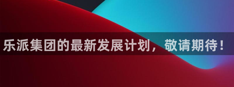 今年会体育4：乐派集团的最新发展计划，敬请期待！