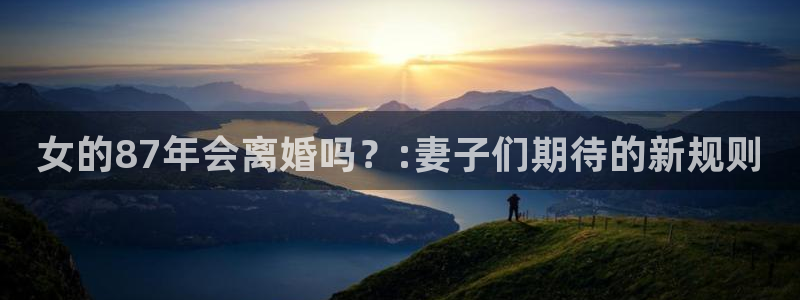 今年会平台开户：女的87年会离婚吗？:妻子们期待的新规则