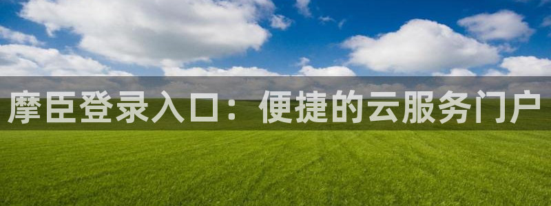 今年会集团总部：摩臣登录入口：便捷的云服务门户