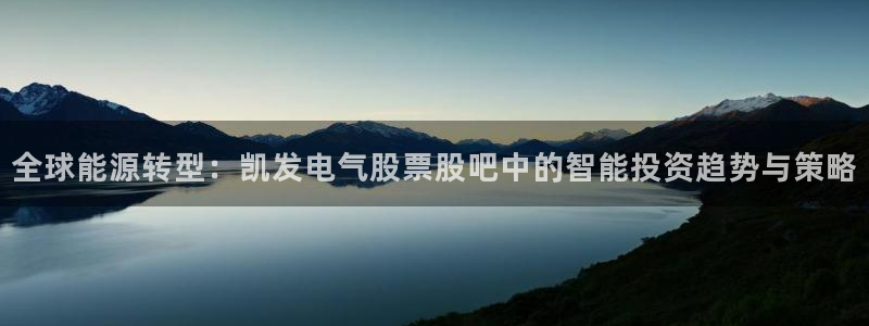 今年会有梦你就来：全球能源转型：凯发电气股票股吧中的智能投资趋势与策略