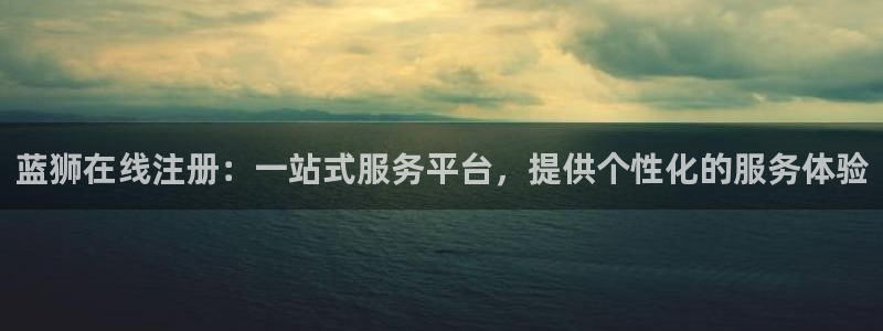 今年会3：蓝狮在线注册：一站式服务平台，提供个性化的服务体验