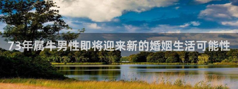 今年会.ccm：73年属牛男性即将迎来新的婚姻生活可能性