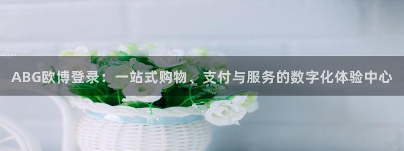 今年会体育代理：ABG欧博登录：一站式购物、支付与服务的数字化体验中心