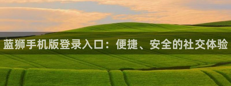 今年会体育合法嘛：蓝狮手机版登录入口：便捷、安全的社交体验