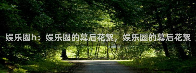 今年会体育平台注册：娱乐圈h：娱乐圈的幕后花絮，娱乐圈的幕后花絮