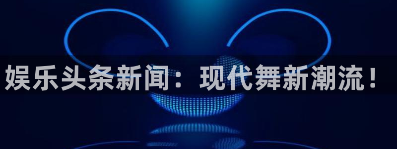 今年会体育官网登录：娱乐头条新闻：现代舞新潮流！