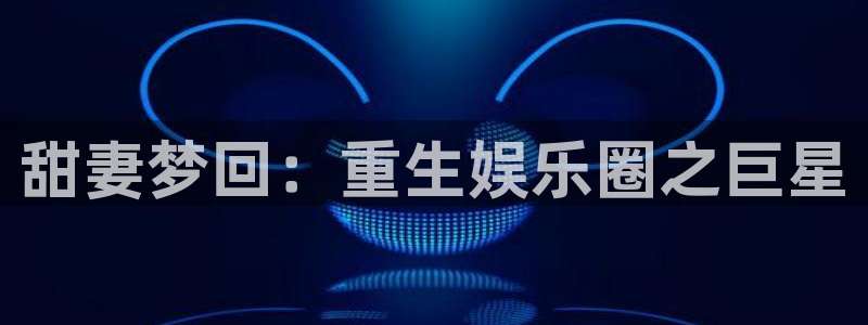 今年会平台招商：甜妻梦回：重生娱乐圈之巨星