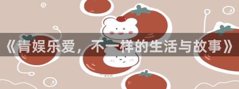 南宫今年会官网下载链接：《青娱乐爱，不一样的生活与故事》