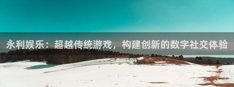 今年会是真的吗：永利娱乐：超越传统游戏，构建创新的数字社交体验