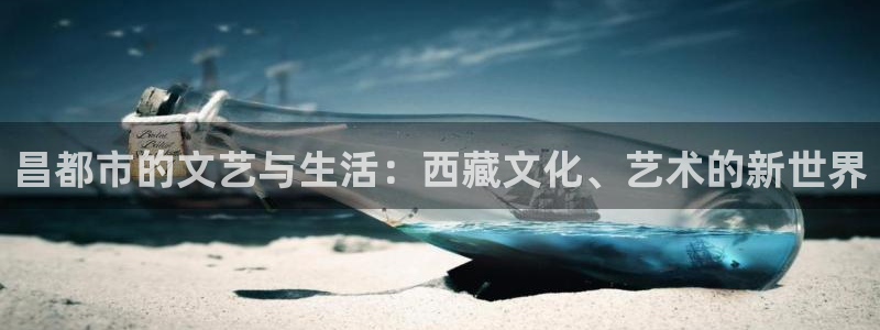今年会零能源集团：昌都市的文艺与生活：西藏文化、艺术的新世界