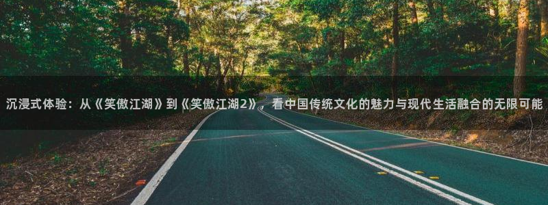 今年会体育网页版入口：沉浸式体验：从《笑傲江湖》到《笑傲江湖2》，看中国传统文化的魅力与现代生活融合的无限可能