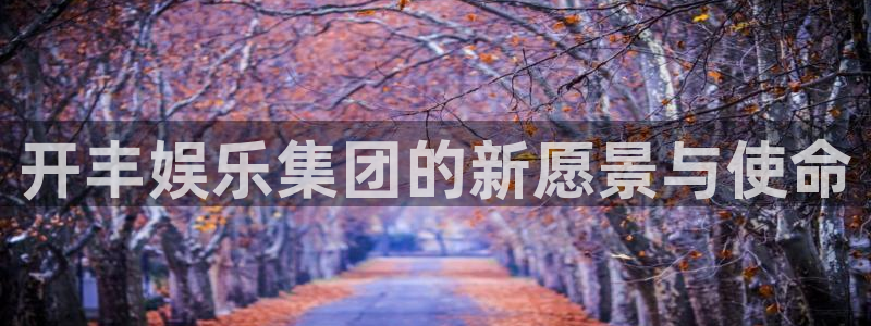 今年会体育代理申请流程：开丰娱乐集团的新愿景与使命