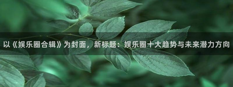 今年会预测pc在线预测网址：以《娱乐圈合辑》为封面，新标题：娱乐圈十大趋势与未来潜力方向
