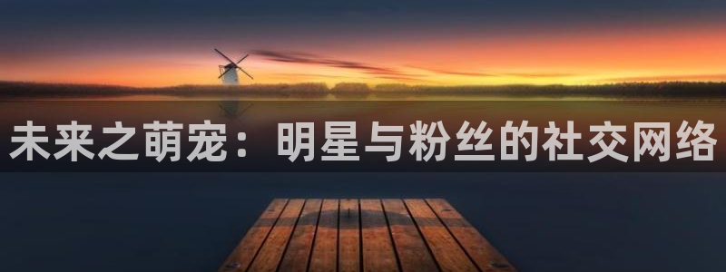 今年会注册链接入口：未来之萌宠：明星与粉丝的社交网络