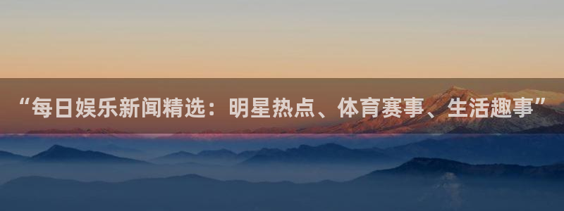今年会注册官网入口：“每日娱乐新闻精选：明星热点、体育赛事、生活趣事”
