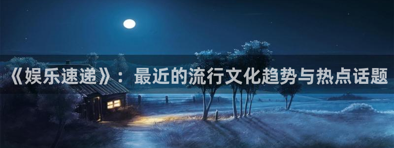 今年会账号注册入口：《娱乐速递》：最近的流行文化趋势与热点话题
