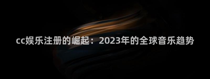 今年会官网入口：cc娱乐注册的崛起：2023年的全球音乐趋势