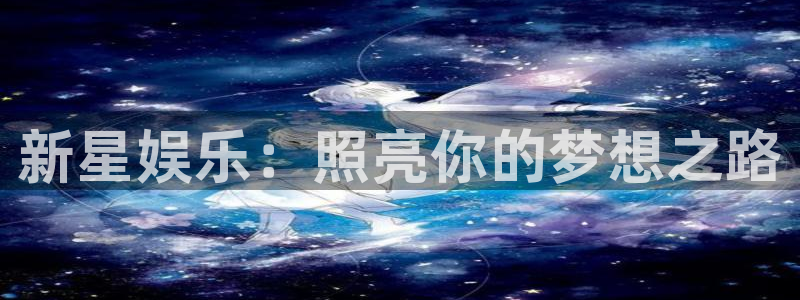 今年会是真的吗：新星娱乐：照亮你的梦想之路