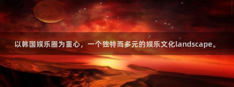 今年会app下载：以韩国娱乐圈为重心，一个独特而多元的娱乐文化landscape。