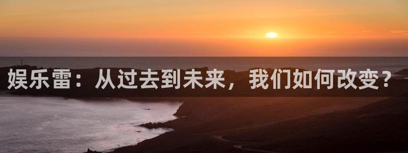 今年会体育f开号：娱乐雷：从过去到未来，我们如何改变？