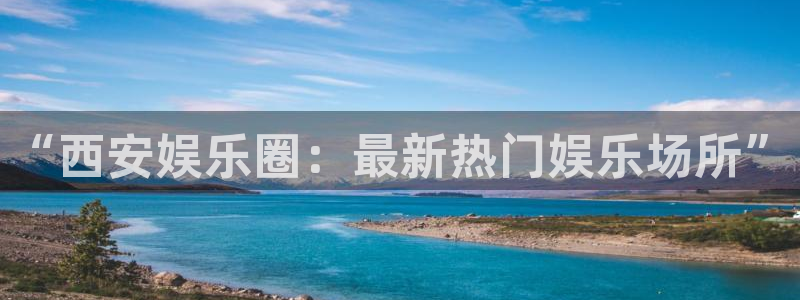 今年会.ccmpc29官网版下载：“西安娱乐圈：最新热门娱乐场所”