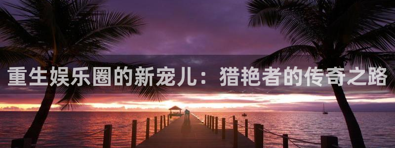 今年会游戏官网版：重生娱乐圈的新宠儿：猎艳者的传奇之路
