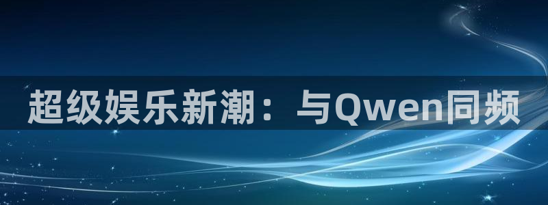 今年会平台在线注册：超级娱乐新潮：与Qwen同频