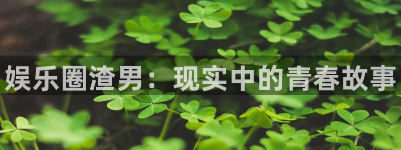 今年会平台注册：娱乐圈渣男：现实中的青春故事