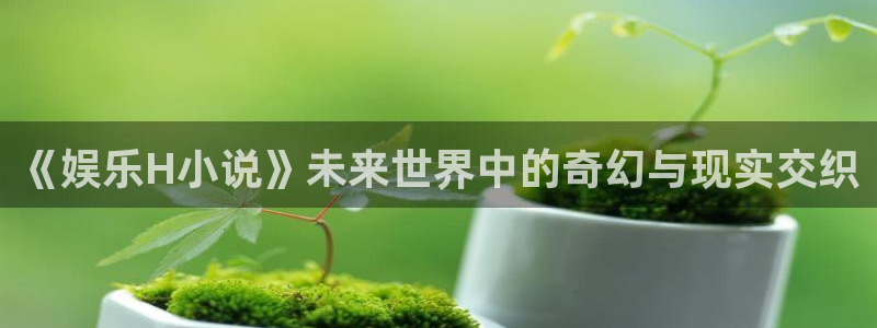 今年会平台开户：《娱乐H小说》未来世界中的奇幻与现实交织